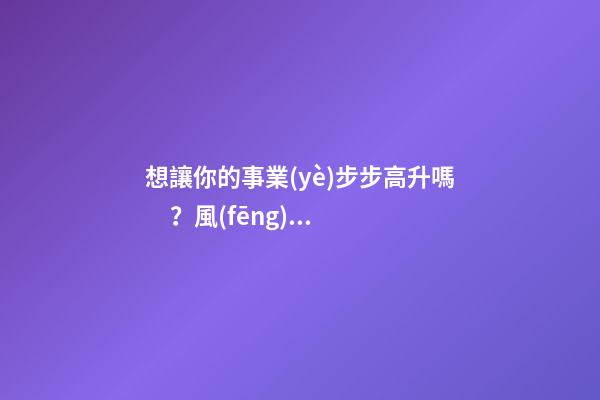 想讓你的事業(yè)步步高升嗎？風(fēng)水教你巧布置家居
